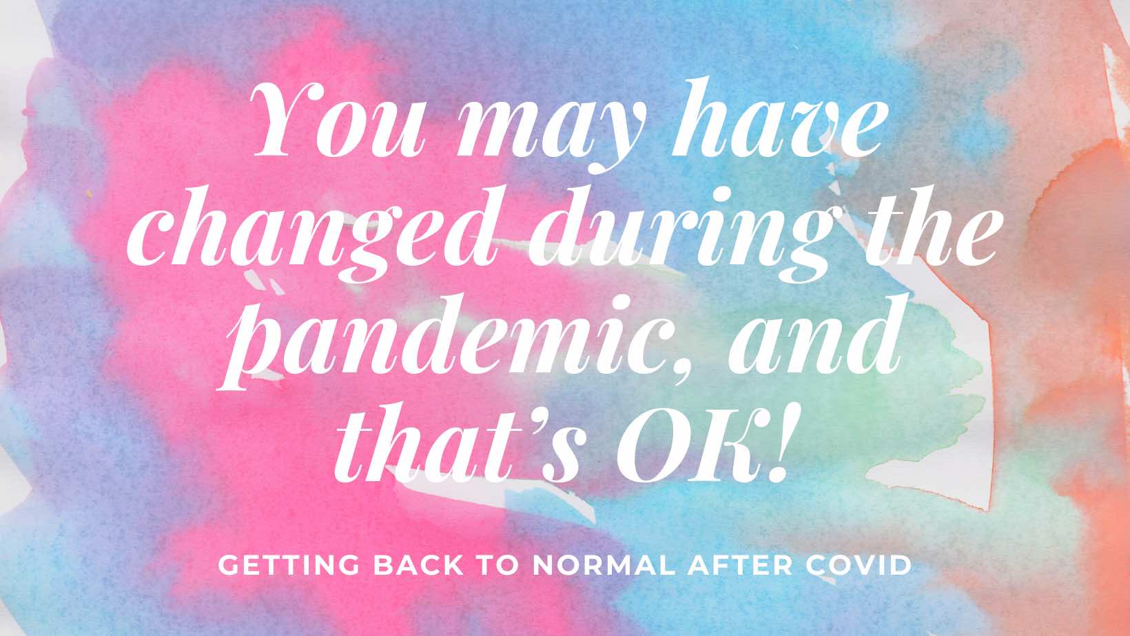 A graphic about getting back to normal after COVID by acknowledging that you've changed during the pandemic and it's ok!